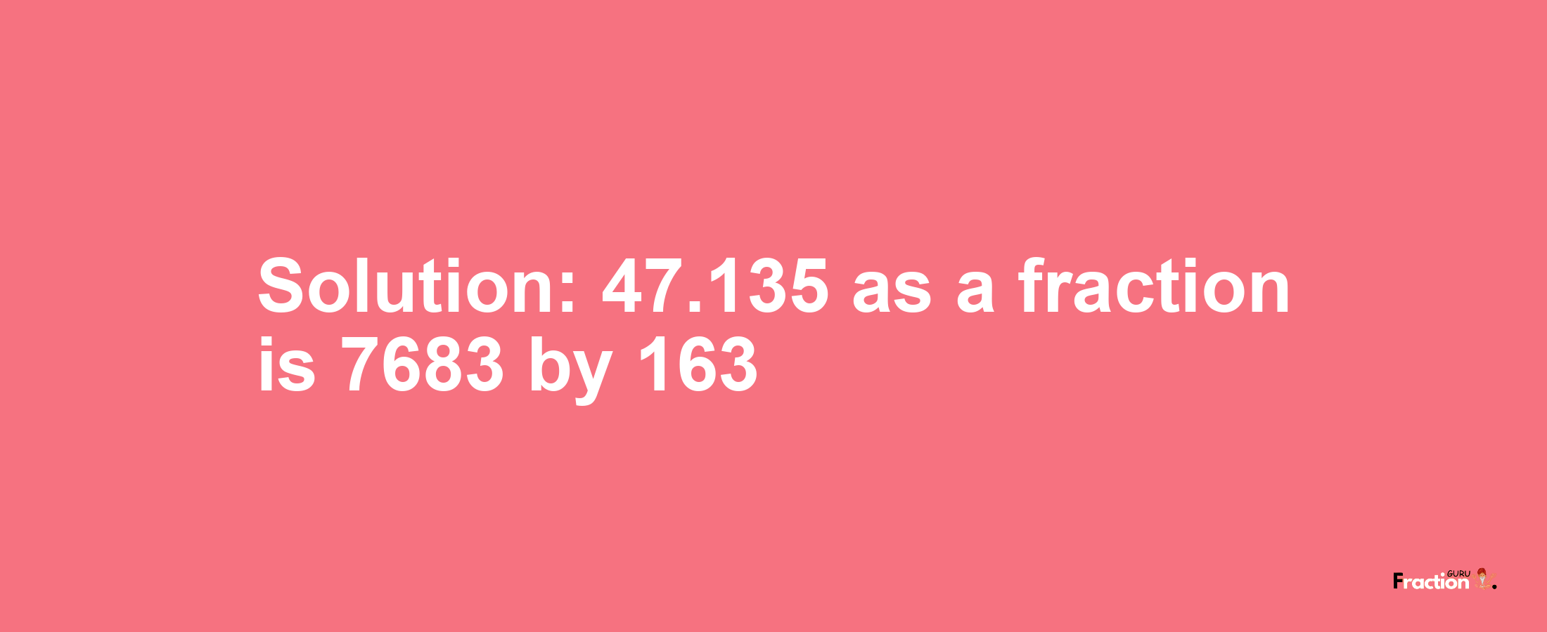 Solution:47.135 as a fraction is 7683/163